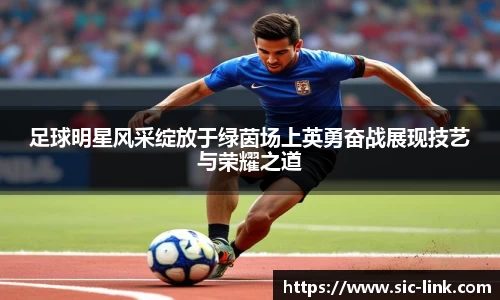 足球明星风采绽放于绿茵场上英勇奋战展现技艺与荣耀之道