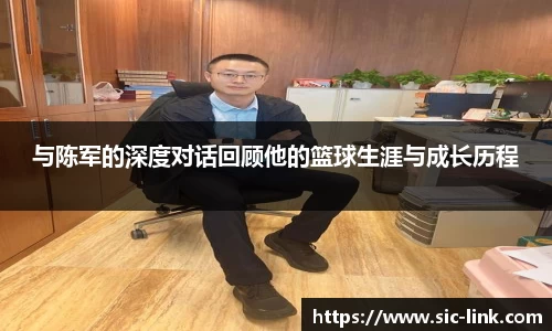 与陈军的深度对话回顾他的篮球生涯与成长历程