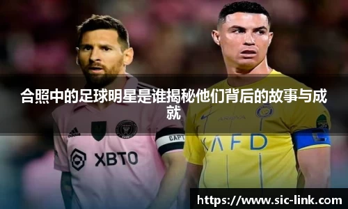 合照中的足球明星是谁揭秘他们背后的故事与成就