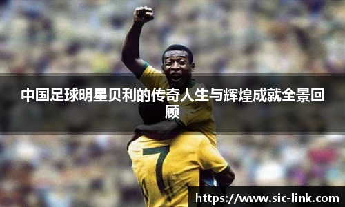 中国足球明星贝利的传奇人生与辉煌成就全景回顾