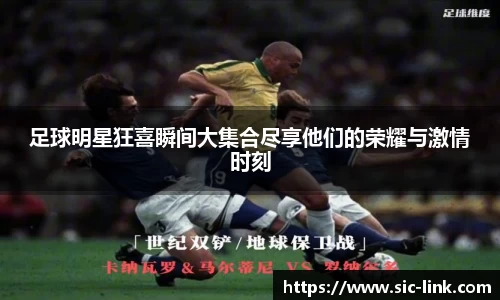 足球明星狂喜瞬间大集合尽享他们的荣耀与激情时刻